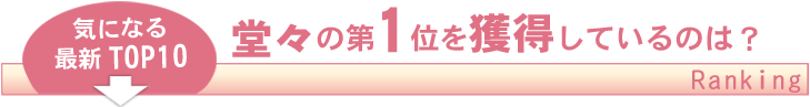 気になる最新TOP10　堂々の第1位を獲得しているのは？ Ranking